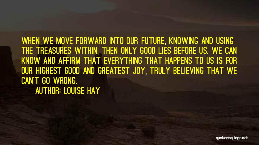 Louise Hay Quotes: When We Move Forward Into Our Future, Knowing And Using The Treasures Within, Then Only Good Lies Before Us. We