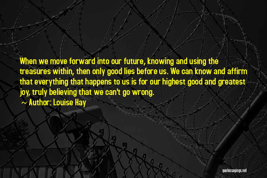 Louise Hay Quotes: When We Move Forward Into Our Future, Knowing And Using The Treasures Within, Then Only Good Lies Before Us. We