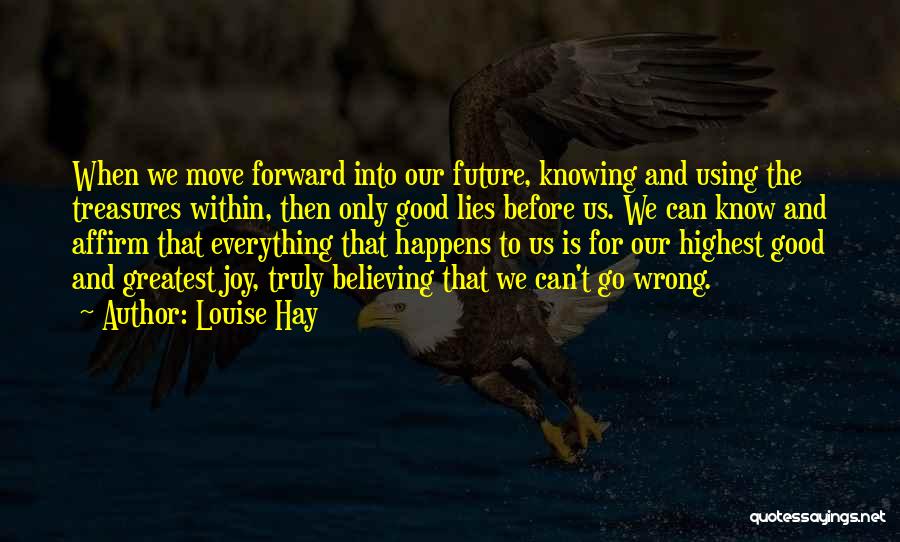 Louise Hay Quotes: When We Move Forward Into Our Future, Knowing And Using The Treasures Within, Then Only Good Lies Before Us. We