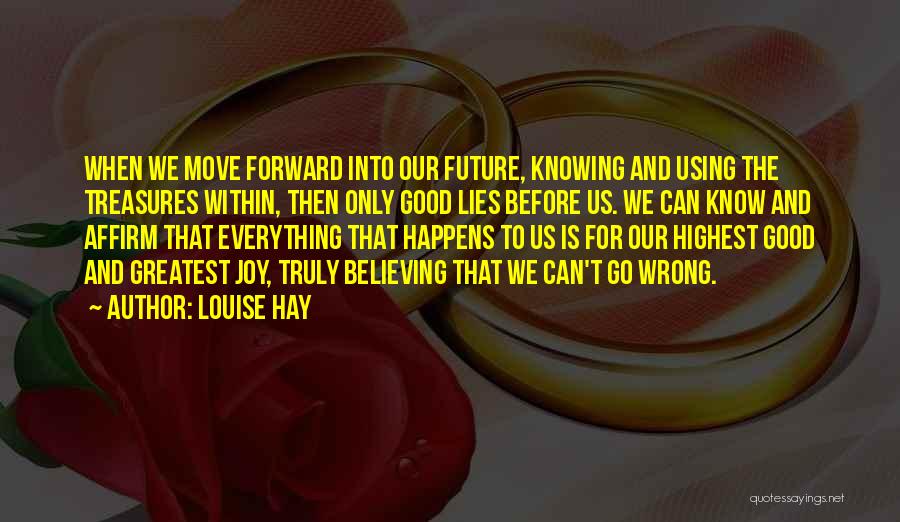 Louise Hay Quotes: When We Move Forward Into Our Future, Knowing And Using The Treasures Within, Then Only Good Lies Before Us. We