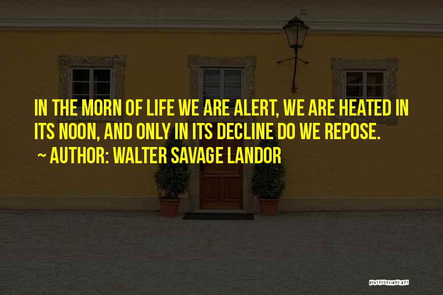 Walter Savage Landor Quotes: In The Morn Of Life We Are Alert, We Are Heated In Its Noon, And Only In Its Decline Do