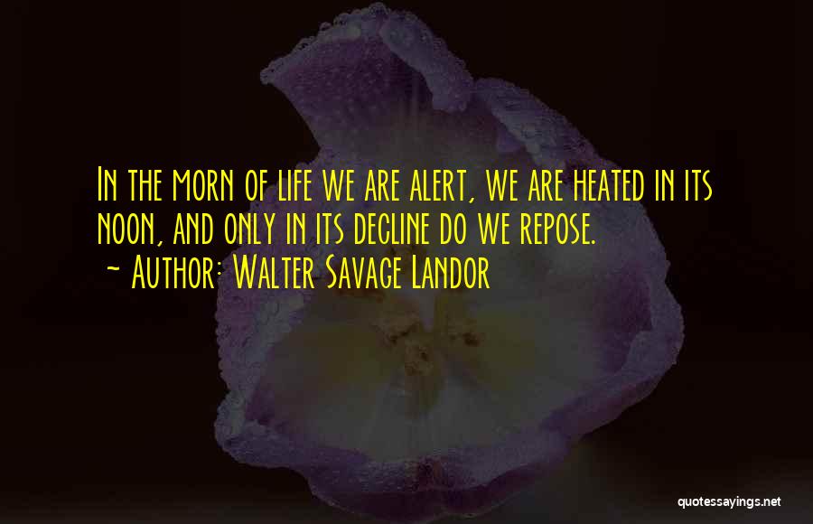 Walter Savage Landor Quotes: In The Morn Of Life We Are Alert, We Are Heated In Its Noon, And Only In Its Decline Do