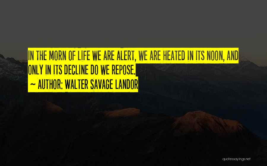 Walter Savage Landor Quotes: In The Morn Of Life We Are Alert, We Are Heated In Its Noon, And Only In Its Decline Do
