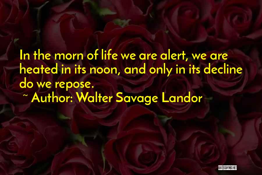 Walter Savage Landor Quotes: In The Morn Of Life We Are Alert, We Are Heated In Its Noon, And Only In Its Decline Do