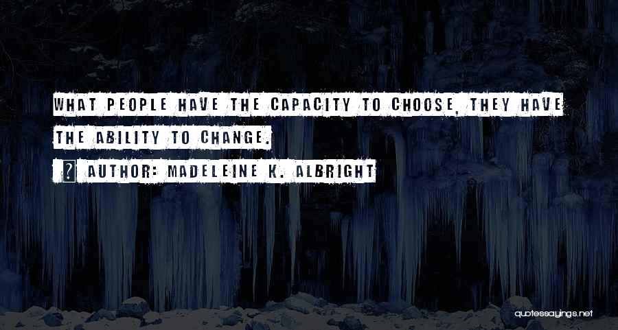 Madeleine K. Albright Quotes: What People Have The Capacity To Choose, They Have The Ability To Change.