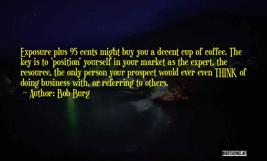 Bob Burg Quotes: Exposure Plus 95 Cents Might Buy You A Decent Cup Of Coffee. The Key Is To 'position' Yourself In Your