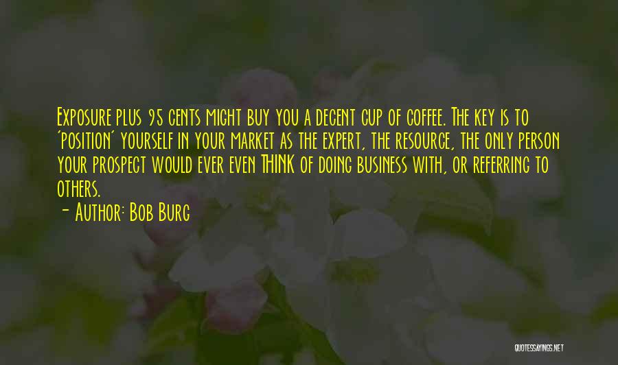 Bob Burg Quotes: Exposure Plus 95 Cents Might Buy You A Decent Cup Of Coffee. The Key Is To 'position' Yourself In Your