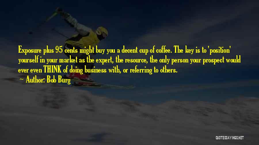 Bob Burg Quotes: Exposure Plus 95 Cents Might Buy You A Decent Cup Of Coffee. The Key Is To 'position' Yourself In Your