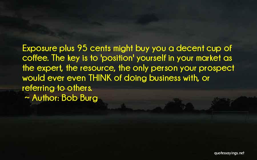 Bob Burg Quotes: Exposure Plus 95 Cents Might Buy You A Decent Cup Of Coffee. The Key Is To 'position' Yourself In Your