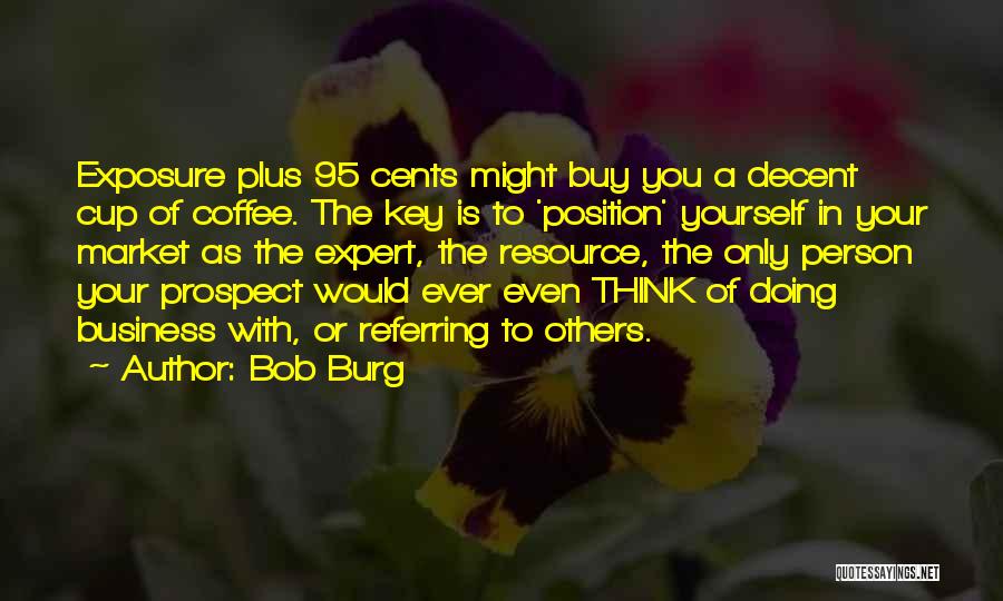 Bob Burg Quotes: Exposure Plus 95 Cents Might Buy You A Decent Cup Of Coffee. The Key Is To 'position' Yourself In Your