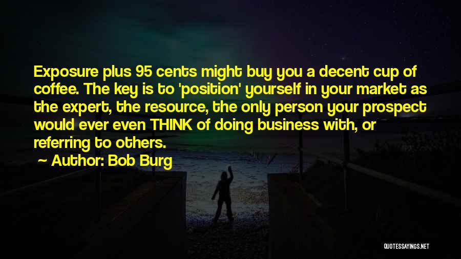 Bob Burg Quotes: Exposure Plus 95 Cents Might Buy You A Decent Cup Of Coffee. The Key Is To 'position' Yourself In Your