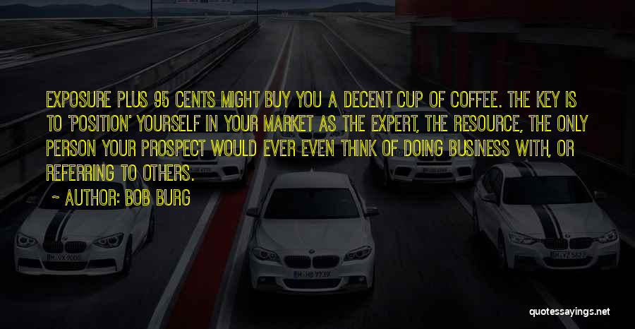 Bob Burg Quotes: Exposure Plus 95 Cents Might Buy You A Decent Cup Of Coffee. The Key Is To 'position' Yourself In Your