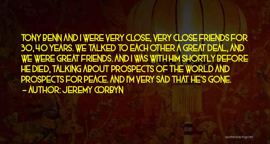 Jeremy Corbyn Quotes: Tony Benn And I Were Very Close, Very Close Friends For 30, 40 Years. We Talked To Each Other A