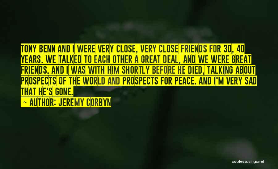 Jeremy Corbyn Quotes: Tony Benn And I Were Very Close, Very Close Friends For 30, 40 Years. We Talked To Each Other A