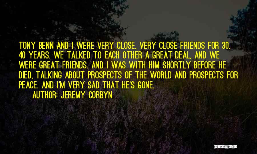 Jeremy Corbyn Quotes: Tony Benn And I Were Very Close, Very Close Friends For 30, 40 Years. We Talked To Each Other A
