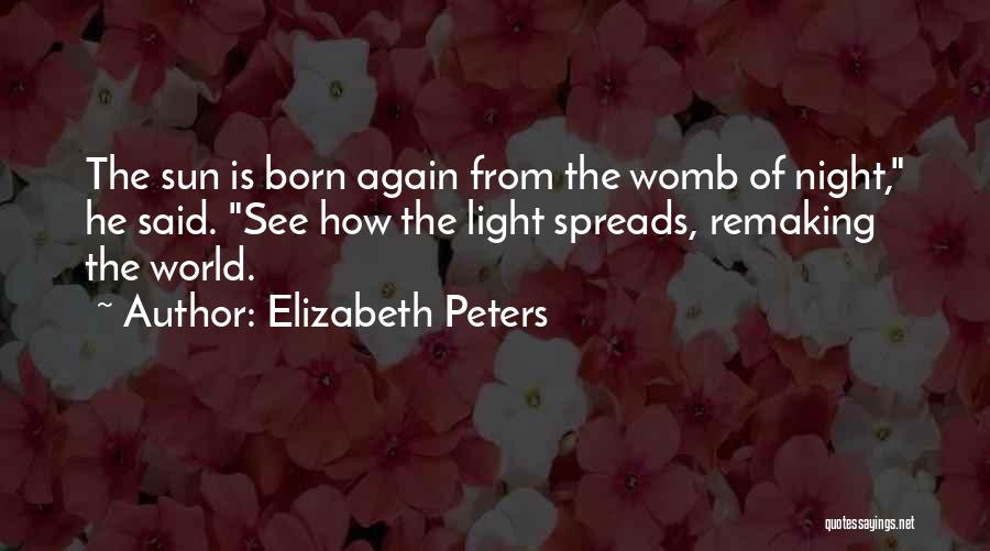 Elizabeth Peters Quotes: The Sun Is Born Again From The Womb Of Night, He Said. See How The Light Spreads, Remaking The World.