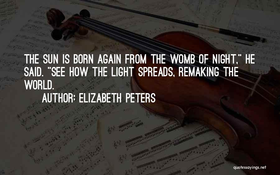 Elizabeth Peters Quotes: The Sun Is Born Again From The Womb Of Night, He Said. See How The Light Spreads, Remaking The World.