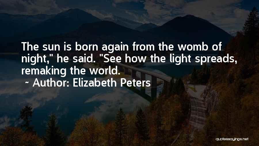Elizabeth Peters Quotes: The Sun Is Born Again From The Womb Of Night, He Said. See How The Light Spreads, Remaking The World.