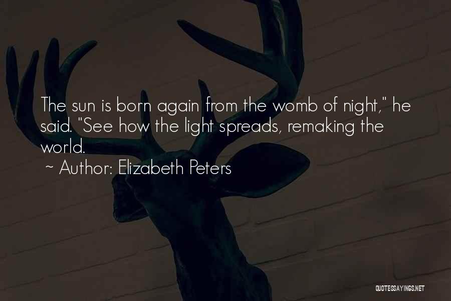 Elizabeth Peters Quotes: The Sun Is Born Again From The Womb Of Night, He Said. See How The Light Spreads, Remaking The World.