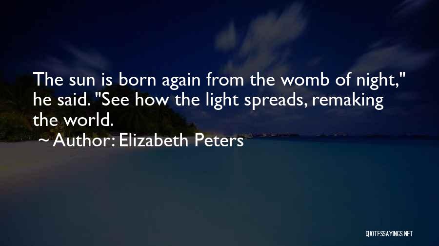 Elizabeth Peters Quotes: The Sun Is Born Again From The Womb Of Night, He Said. See How The Light Spreads, Remaking The World.