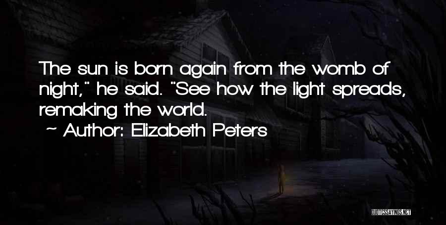 Elizabeth Peters Quotes: The Sun Is Born Again From The Womb Of Night, He Said. See How The Light Spreads, Remaking The World.