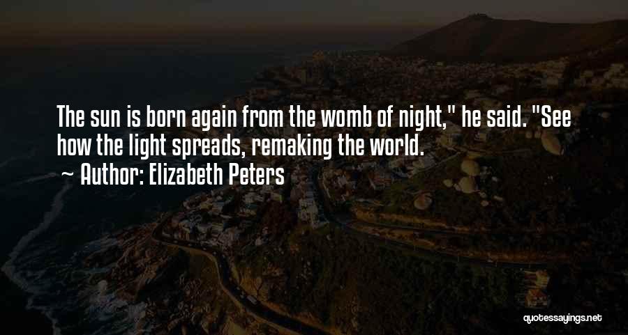 Elizabeth Peters Quotes: The Sun Is Born Again From The Womb Of Night, He Said. See How The Light Spreads, Remaking The World.