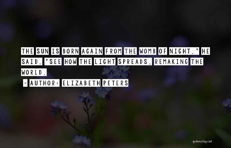 Elizabeth Peters Quotes: The Sun Is Born Again From The Womb Of Night, He Said. See How The Light Spreads, Remaking The World.