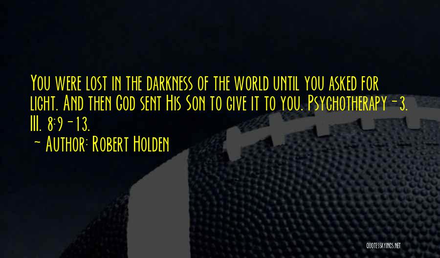 Robert Holden Quotes: You Were Lost In The Darkness Of The World Until You Asked For Light. And Then God Sent His Son