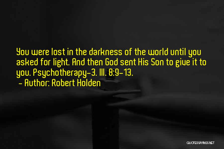 Robert Holden Quotes: You Were Lost In The Darkness Of The World Until You Asked For Light. And Then God Sent His Son