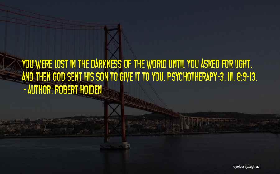Robert Holden Quotes: You Were Lost In The Darkness Of The World Until You Asked For Light. And Then God Sent His Son