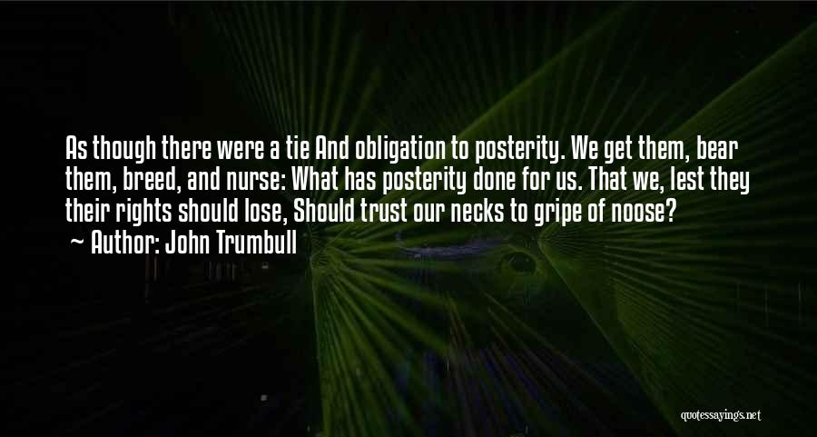 John Trumbull Quotes: As Though There Were A Tie And Obligation To Posterity. We Get Them, Bear Them, Breed, And Nurse: What Has