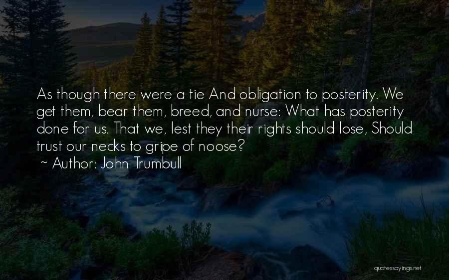 John Trumbull Quotes: As Though There Were A Tie And Obligation To Posterity. We Get Them, Bear Them, Breed, And Nurse: What Has