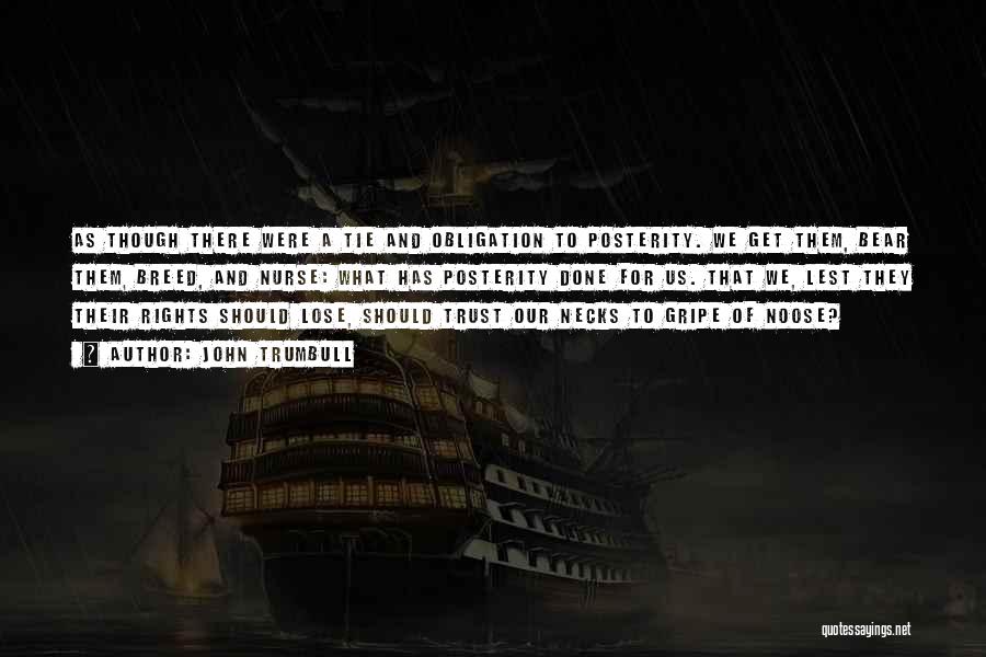John Trumbull Quotes: As Though There Were A Tie And Obligation To Posterity. We Get Them, Bear Them, Breed, And Nurse: What Has