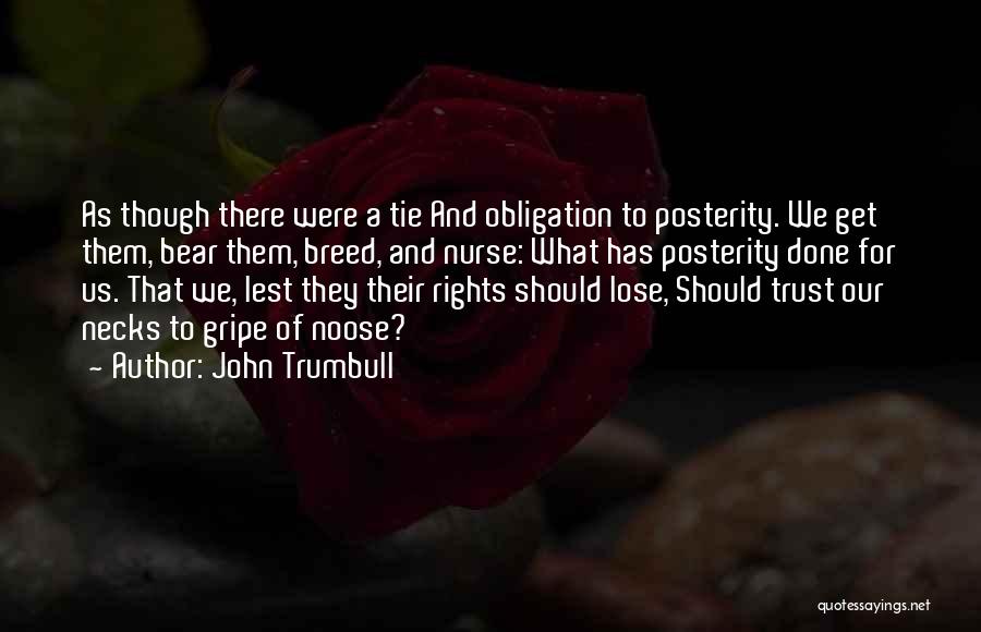 John Trumbull Quotes: As Though There Were A Tie And Obligation To Posterity. We Get Them, Bear Them, Breed, And Nurse: What Has