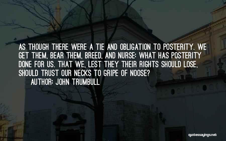 John Trumbull Quotes: As Though There Were A Tie And Obligation To Posterity. We Get Them, Bear Them, Breed, And Nurse: What Has
