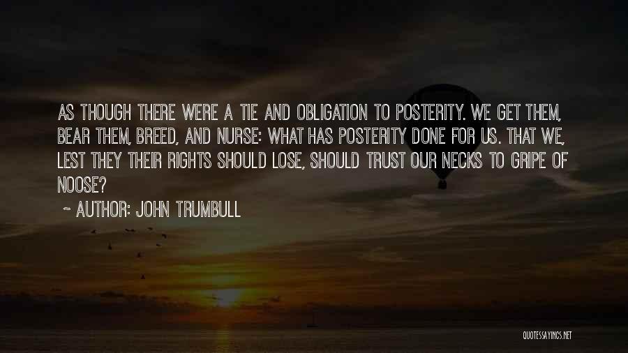 John Trumbull Quotes: As Though There Were A Tie And Obligation To Posterity. We Get Them, Bear Them, Breed, And Nurse: What Has