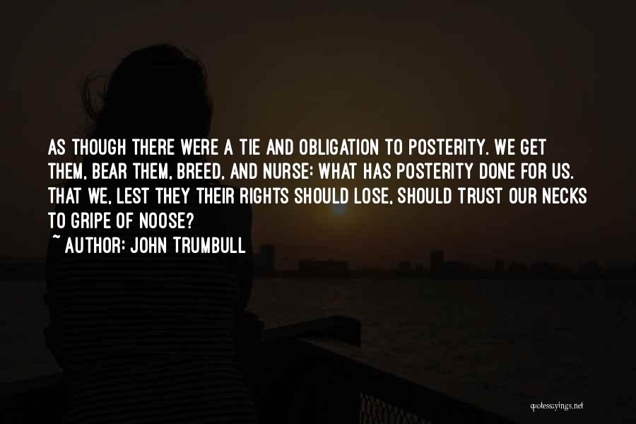 John Trumbull Quotes: As Though There Were A Tie And Obligation To Posterity. We Get Them, Bear Them, Breed, And Nurse: What Has
