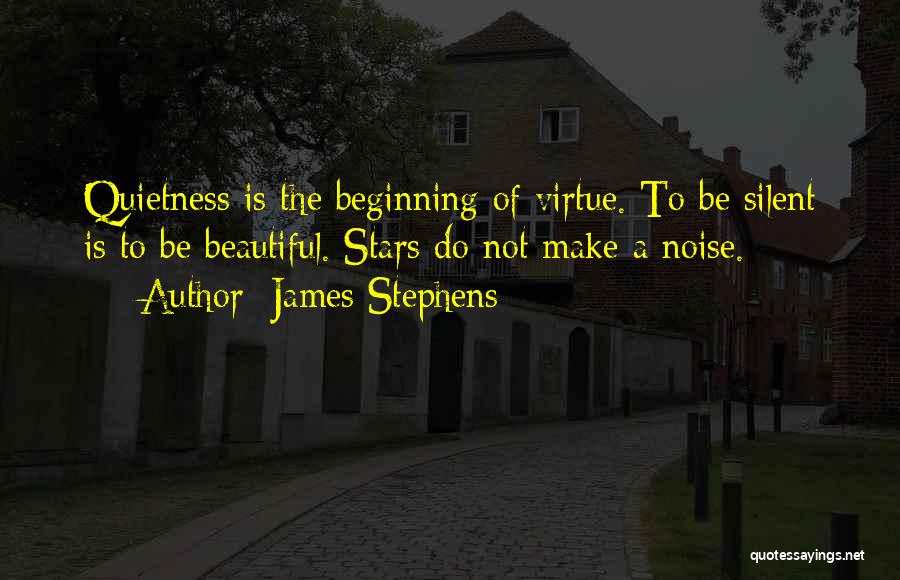 James Stephens Quotes: Quietness Is The Beginning Of Virtue. To Be Silent Is To Be Beautiful. Stars Do Not Make A Noise.