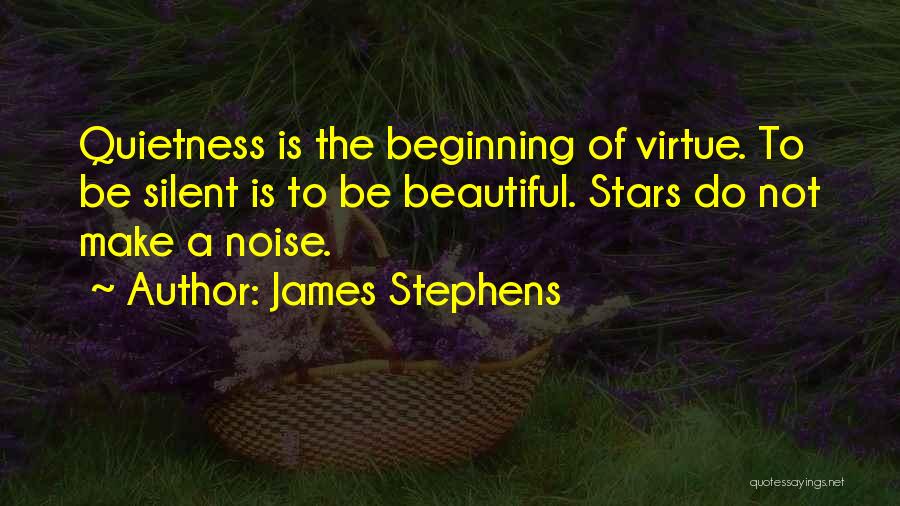 James Stephens Quotes: Quietness Is The Beginning Of Virtue. To Be Silent Is To Be Beautiful. Stars Do Not Make A Noise.