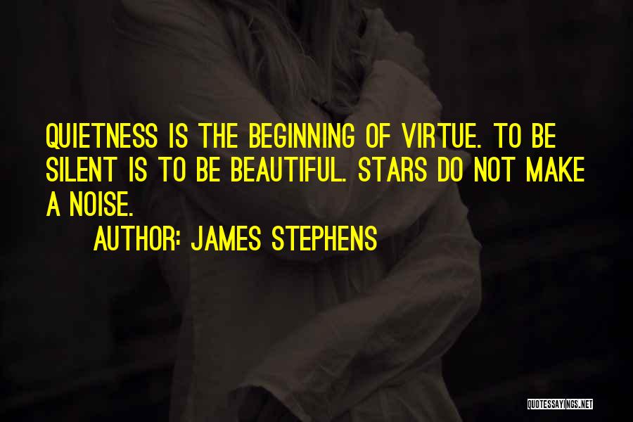 James Stephens Quotes: Quietness Is The Beginning Of Virtue. To Be Silent Is To Be Beautiful. Stars Do Not Make A Noise.