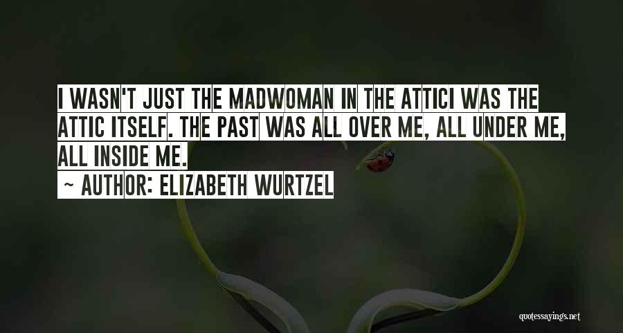 Elizabeth Wurtzel Quotes: I Wasn't Just The Madwoman In The Attici Was The Attic Itself. The Past Was All Over Me, All Under
