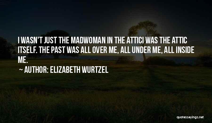 Elizabeth Wurtzel Quotes: I Wasn't Just The Madwoman In The Attici Was The Attic Itself. The Past Was All Over Me, All Under