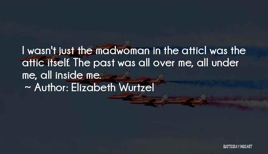Elizabeth Wurtzel Quotes: I Wasn't Just The Madwoman In The Attici Was The Attic Itself. The Past Was All Over Me, All Under