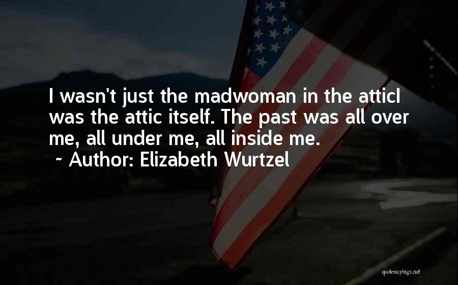 Elizabeth Wurtzel Quotes: I Wasn't Just The Madwoman In The Attici Was The Attic Itself. The Past Was All Over Me, All Under