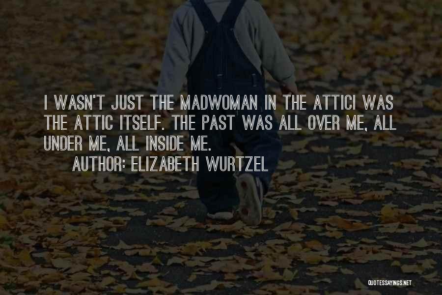Elizabeth Wurtzel Quotes: I Wasn't Just The Madwoman In The Attici Was The Attic Itself. The Past Was All Over Me, All Under