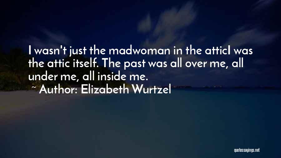 Elizabeth Wurtzel Quotes: I Wasn't Just The Madwoman In The Attici Was The Attic Itself. The Past Was All Over Me, All Under