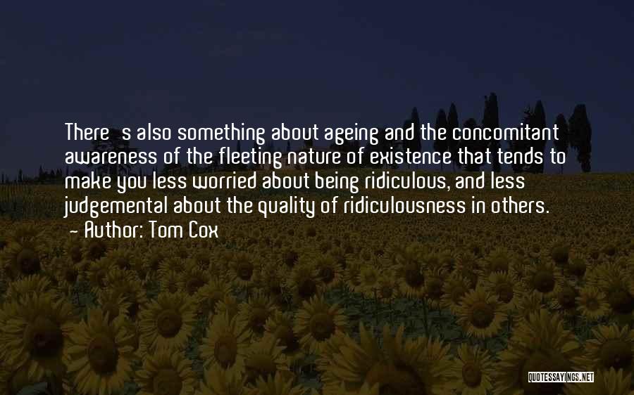 Tom Cox Quotes: There's Also Something About Ageing And The Concomitant Awareness Of The Fleeting Nature Of Existence That Tends To Make You