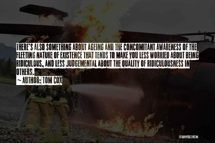 Tom Cox Quotes: There's Also Something About Ageing And The Concomitant Awareness Of The Fleeting Nature Of Existence That Tends To Make You