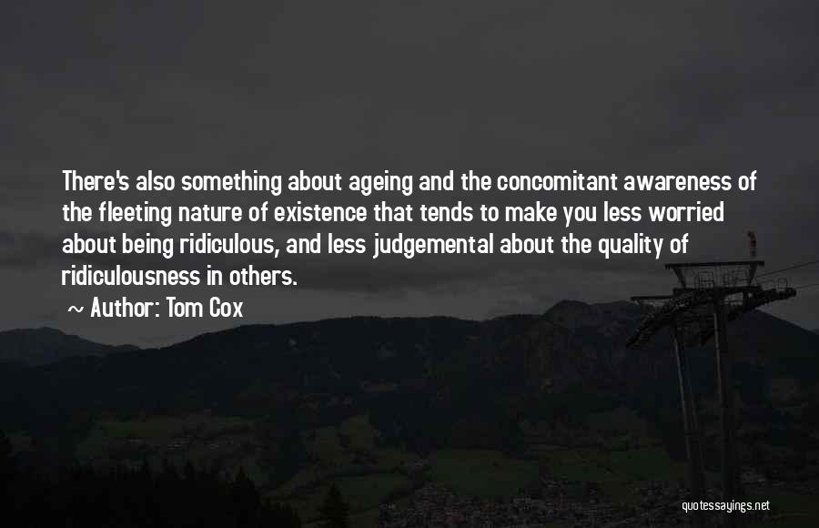 Tom Cox Quotes: There's Also Something About Ageing And The Concomitant Awareness Of The Fleeting Nature Of Existence That Tends To Make You