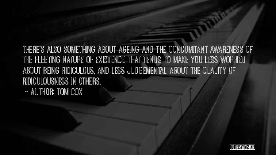 Tom Cox Quotes: There's Also Something About Ageing And The Concomitant Awareness Of The Fleeting Nature Of Existence That Tends To Make You
